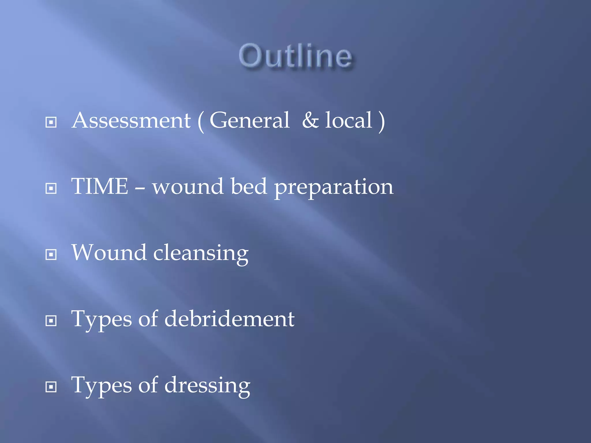  Assessment ( General & local ) 
 TIME – wound bed preparation 
 Wound cleansing 
 Types of debridement 
 Types of dressing 
 