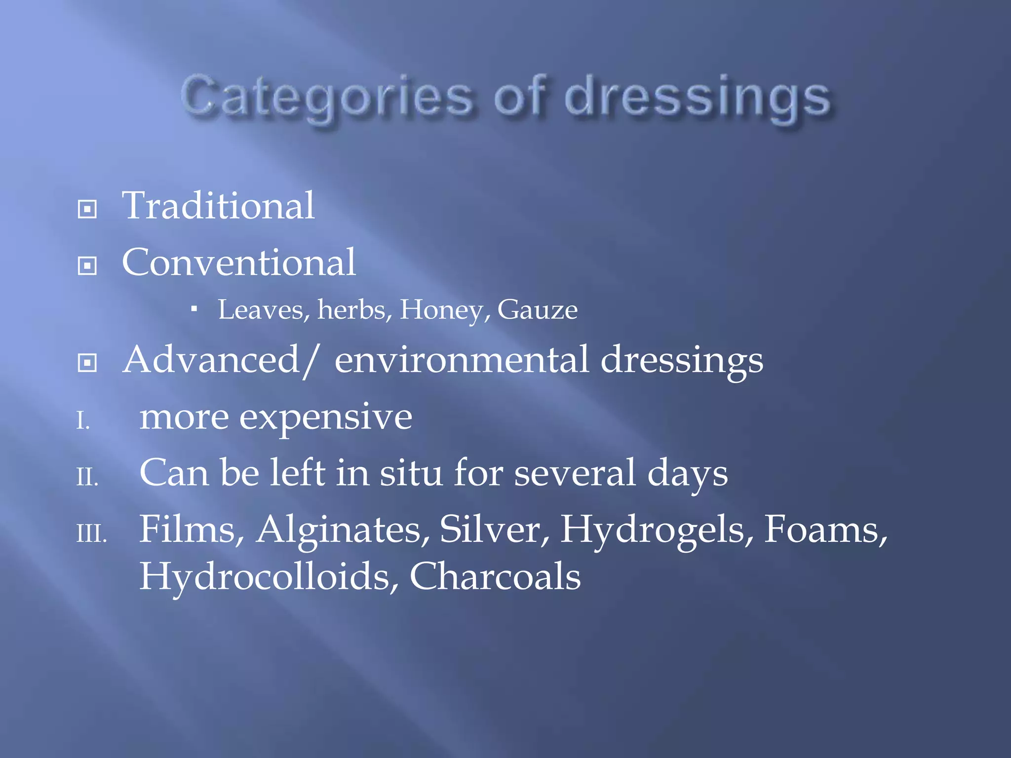  Traditional 
 Conventional 
 Leaves, herbs, Honey, Gauze 
 Advanced/ environmental dressings 
I. more expensive 
II. Can be left in situ for several days 
III. Films, Alginates, Silver, Hydrogels, Foams, 
Hydrocolloids, Charcoals 
 