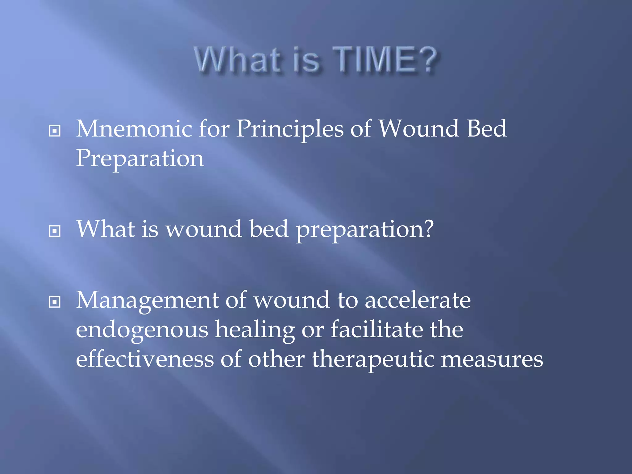  Mnemonic for Principles of Wound Bed 
Preparation 
 What is wound bed preparation? 
 Management of wound to accelerate 
endogenous healing or facilitate the 
effectiveness of other therapeutic measures 
 