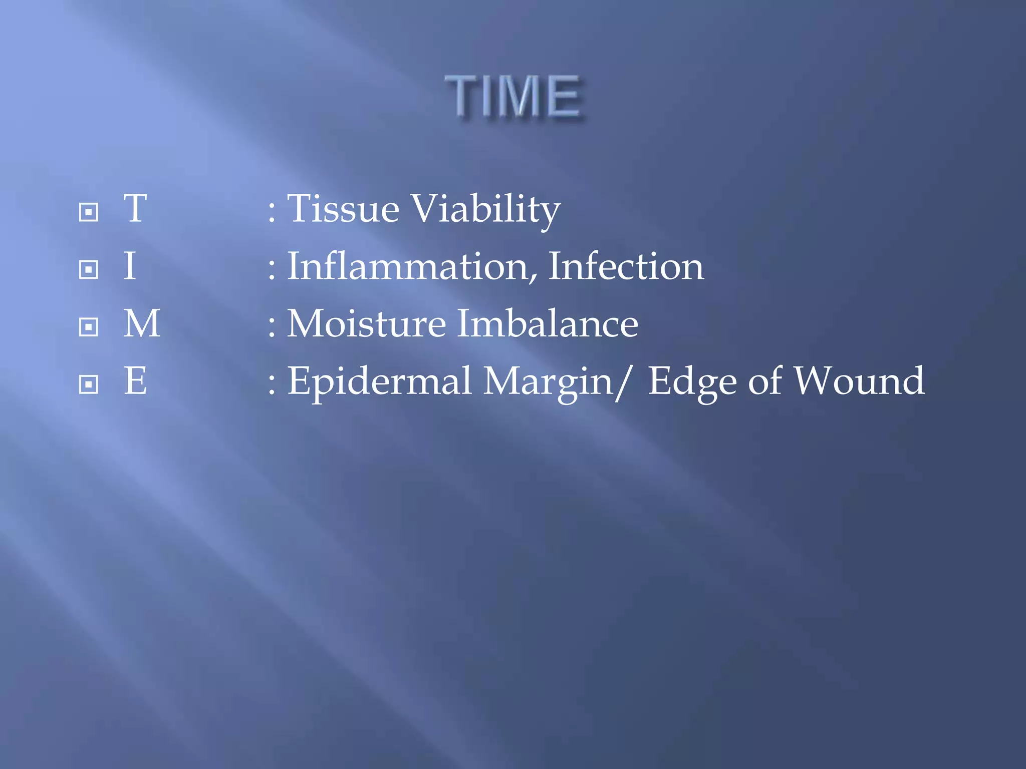  T : Tissue Viability 
 I : Inflammation, Infection 
 M : Moisture Imbalance 
 E : Epidermal Margin/ Edge of Wound 
 