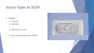 Suture Types at SCGH
 Surgipro
 Synthetic
 Unbraided
 Sizes from 3-0 to 6-0
 Most commonly used suture at SCGH
 