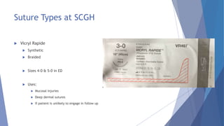 Suture Types at SCGH
 Vicryl Rapide
 Synthetic
 Braided
 Sizes 4-0 & 5-0 in ED
 Uses:
 Mucosal injuries
 Deep dermal sutures
 If patient is unlikely to engage in follow up
 