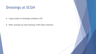 Dressings at SCGH
 Large number of dressings available in ED
 When working out what dressing, think about intention
 