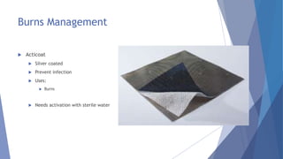 Burns Management
 Acticoat
 Silver coated
 Prevent infection
 Uses:
 Burns
 Needs activation with sterile water
 