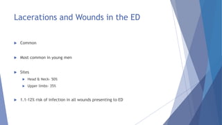 Lacerations and Wounds in the ED
 Common
 Most common in young men
 Sites
 Head & Neck- 50%
 Upper limbs- 35%
 1.1-12% risk of infection in all wounds presenting to ED
 