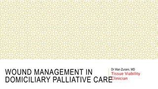 WOUND MANAGEMENT IN
DOMICILIARY PALLIATIVE CARE
Dr Wan Zuraini, MD
Tissue Viability
Clinician
 