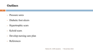 Outlines
Rebira W. ( AHN student)
 Pressure sores
 Diabetic foot ulcers
 Hypertrophic scars
 Keloid scars
 Develop nursing care plan
 References
1 November 2023
5
 