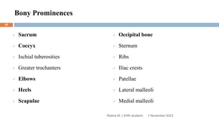 Bony Prominences
 Sacrum
 Coccyx
 Ischial tuberosities
 Greater trochanters
 Elbows
 Heels
 Scapulae
 Occipital bone
 Sternum
 Ribs
 Iliac crests
 Patellae
 Lateral malleoli
 Medial malleoli
Rebira W. ( AHN student) 1 November 2023
52
 