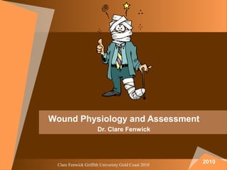 Clare Fenwick Griffith Univeristy Gold Coast 2010
Wound Physiology and Assessment
Dr. Clare Fenwick
2010
 