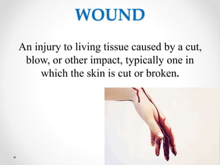 WOUND
An injury to living tissue caused by a cut,
blow, or other impact, typically one in
which the skin is cut or broken.
 