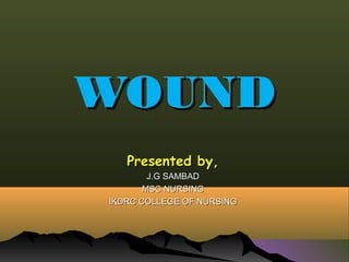 WOUNDWOUND
Presented by,Presented by,
J.G SAMBADJ.G SAMBAD
MSC NURSINGMSC NURSING
IKDRC COLLEGE OF NURSINGIKDRC COLLEGE OF NURSING
 