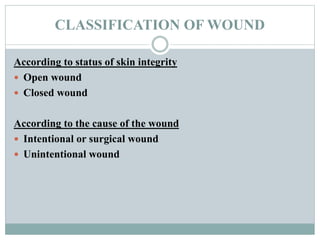 CLASSIFICATION OF WOUND
According to status of skin integrity
 Open wound
 Closed wound
According to the cause of the wound
 Intentional or surgical wound
 Unintentional wound
 