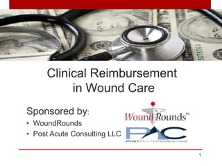 Clinical Reimbursement
          in Wound Care
Sponsored by:
• WoundRounds
• Post Acute Consulting LLC

                              1
 