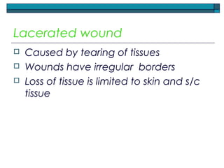 Lacerated wound
 Caused by tearing of tissues
 Wounds have irregular borders
 Loss of tissue is limited to skin and s/c
tissue
 