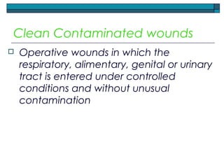 Clean Contaminated wounds
 Operative wounds in which the
respiratory, alimentary, genital or urinary
tract is entered under controlled
conditions and without unusual
contamination
 