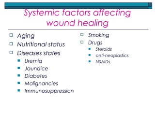 Systemic factors affecting
wound healing
 Aging
 Nutritional status
 Diseases states
 Uremia
 Jaundice
 Diabetes
 Malignancies
 Immunosuppression
 Smoking
 Drugs
 Steroids
 anti-neoplastics
 NSAIDs
 