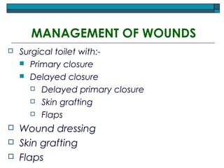 MANAGEMENT OF WOUNDS
 Surgical toilet with:-
 Primary closure
 Delayed closure
 Delayed primary closure
 Skin grafting
 Flaps
 Wound dressing
 Skin grafting
 Flaps
 