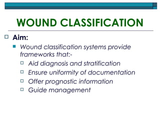 WOUND CLASSIFICATION
 Aim:
 Wound classification systems provide
frameworks that:-
 Aid diagnosis and stratification
 Ensure uniformity of documentation
 Offer prognostic information
 Guide management
 