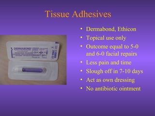 Tissue Adhesives
• Dermabond, Ethicon
• Topical use only
• Outcome equal to 5-0
and 6-0 facial repairs
• Less pain and time
• Slough off in 7-10 days
• Act as own dressing
• No antibiotic ointment
 