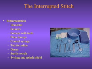 The Interrupted Stitch
• Instrumentation
– Hemostat
– Scissors
– Forceps with teeth
– Plain forceps
– Control syringe
– Tub for saline
– Gauze
– Sterile towels
– Syringe and splash shield
 