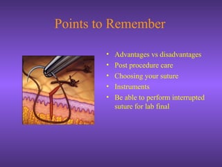 Points to Remember
• Advantages vs disadvantages
• Post procedure care
• Choosing your suture
• Instruments
• Be able to perform interrupted
suture for lab final
 