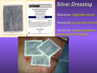 Silver DressingSilver Dressing
•SilverceSilvercell (Alginate+sliver)(Alginate+sliver)
•AquacelAquacel((Ag(hydrofibre+silvAg(hydrofibre+silver)er)
•ActicoatActicoat (Nanocrystalline(Nanocrystalline
silver-based dressing)silver-based dressing)
 