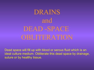 DRAINS
and
DEAD -SPACE
OBLITERATION
Dead space will fill up with blood or serous fluid which is an
ideal culture medium. Obliterate this dead space by drainage,
suture or by healthy tissue.
 