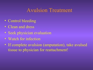 Avulsion Treatment
• Control bleeding
• Clean and dress
• Seek physician evaluation
• Watch for infection
• If complete avulsion (amputation), take avulsed
tissue to physician for reattachment!
 