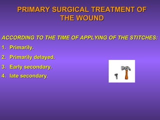 PRIMARY SURGICAL TREATMENT OFPRIMARY SURGICAL TREATMENT OF
THE WOUNDTHE WOUND
ACCORDING TO THE TIME OF APPLYING OF THE STITCHES:ACCORDING TO THE TIME OF APPLYING OF THE STITCHES:
1.1. Primarily.Primarily.
2.2. Primarily delayed.Primarily delayed.
3.3. Early secondary.Early secondary.
4.4. late secondarylate secondary..
 