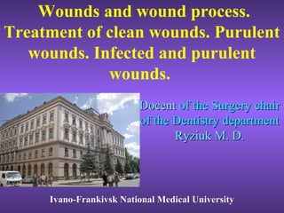 Wounds and wound process.
Treatment of clean wounds. Purulent
wounds. Infected and purulent
wounds.
DocentDocent of the Surgery chairof the Surgery chair
of the Dentistry departmentof the Dentistry department
Ryziuk M. D.Ryziuk M. D.
Ivano-Frankivsk National Medical UniversityIvano-Frankivsk National Medical University
 