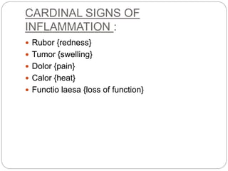 CARDINAL SIGNS OF
INFLAMMATION :
 Rubor {redness}
 Tumor {swelling}
 Dolor {pain}
 Calor {heat}
 Functio laesa {loss of function}
 