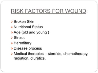 RISK FACTORS FOR WOUND:
Broken Skin
Nutritional Status
Age {old and young }
Stress
Hereditary
Disease process
Medical therapies – steroids, chemotherapy,
radiation, diuretics.
 
