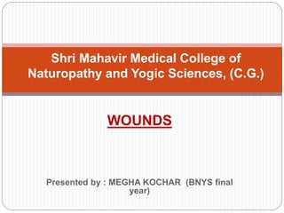 Shri Mahavir Medical College of
Naturopathy and Yogic Sciences, (C.G.)
WOUNDS
Presented by : MEGHA KOCHAR (BNYS final
year)
 