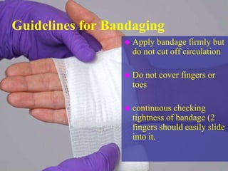 Guidelines for Bandaging
 Apply bandage firmly but
do not cut off circulation
 Do not cover fingers or
toes
 continuous checking
tightness of bandage (2
fingers should easily slide
into it.
 