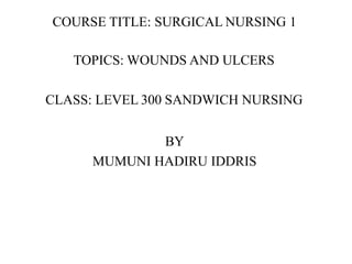 COURSE TITLE: SURGICAL NURSING 1
TOPICS: WOUNDS AND ULCERS
CLASS: LEVEL 300 SANDWICH NURSING
BY
MUMUNI HADIRU IDDRIS
 