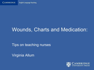 Wounds, Charts and Medication:
Tips on teaching nurses
Virginia Allum
 