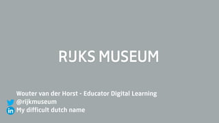 Wouter van der Horst - Educator Digital Learning  
@rijkmuseum
My difficult dutch name
 