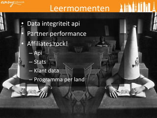 Leermomenten
• Data integriteit api
• Partner performance
• Affiliates rock!
  – Api
  – Stats
  – Klant data
  – Programma per land
 