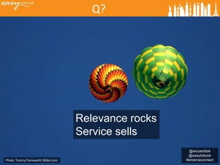 Q?




                                    Relevance rocks
                                    Service sells
                                                       @wouterblok
                                                       @easytobook
Photo: Tommy Farnsworth 500px.com                     #emerceconnect
 