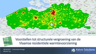 Voorstellen tot structurele vergroening van de
Vlaamse residentiele warmtevoorziening
18/10/2017 – Commissie Energie
Wouter Cyx
Bron: AGIV
 
