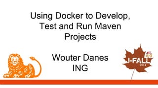 Using Docker to Develop, 
Test and Run Maven 
Projects 
Wouter Danes 
ING 
 