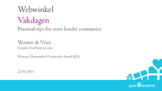 Webwinkel
Vakdagen
Practical tips for cross border ecommerce
Wouter de Vries
Founder YourSurprise.com
Winnaar Thuiswinkel Crossborder Award 2014
22-01-2015
 