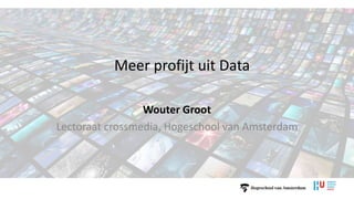 Meer profijt uit Data
Wouter Groot
Lectoraat crossmedia, Hogeschool van Amsterdam
 
