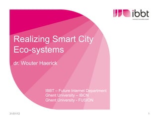 Realizing Smart City
   Eco-systems
   dr. Wouter Haerick




                IBBT – Future Internet Department
                Ghent University – IBCN
                Ghent University - FUSION


31/01/12                                            1
 