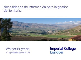 Necesidades de información para la gestión
del territorio




 Wouter Buytaert
 w.buytaert@imperial.ac.uk
 