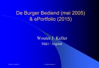 De Burger Bediend (mei 2005)
                   & ePortfolio (2015)


                       Wouter J. Keller
                         M&I / Argitek




ePortfolio 19mrt2013      © wkeller@argitek.nl   1
 