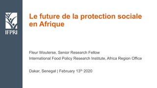 Le future de la protection sociale
en Afrique
Fleur Wouterse, Senior Research Fellow
International Food Policy Research Institute, Africa Region Office
Dakar, Senegal | February 13th 2020
 