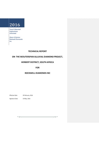 2016
Tania R Marshall
Explorations
Unlimited
Glenn A Norton
Rockwell Diamonds
Inc.
TECHNICAL REPORT
ON THE WOUTERSPAN ALLUVIAL DIAMOND PROJECT,
HERBERT DISTRICT, SOUTH AFRICA
FOR
ROCKWELL DIAMONDS INC
Effective Date: 29 February, 2016
Signature Date: 23 May, 2016
 