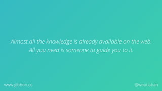 Almost all the knowledge is already available on the web.
All you need is someone to guide you to it.
@woutlabanwww.gibbon.co
 