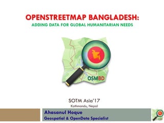 Ahasanul Hoque
Geospatial & OpenData Specialist
SOTM Asia’17
Kathmandu, Nepal
OPENSTREETMAP BANGLADESH:
ADDING DATA FOR GL...